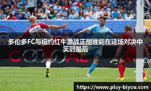 多伦多FC与纽约红牛激战正酣谁能在这场对决中笑到最后
